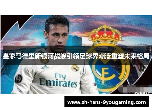 皇家马德里新银河战舰引领足球界潮流重塑未来格局