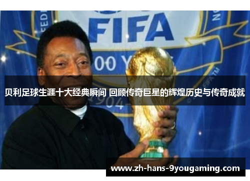贝利足球生涯十大经典瞬间 回顾传奇巨星的辉煌历史与传奇成就
