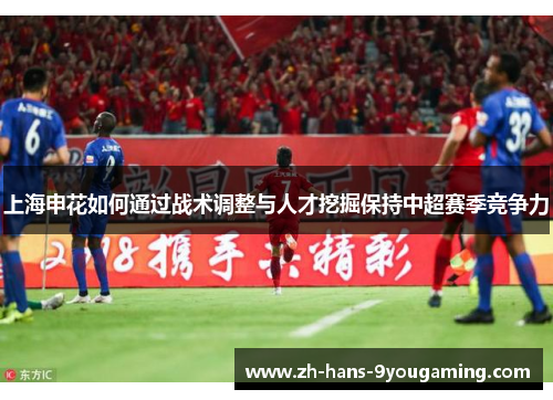 上海申花如何通过战术调整与人才挖掘保持中超赛季竞争力