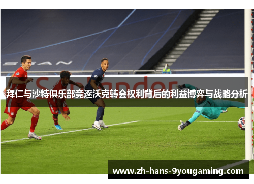 拜仁与沙特俱乐部竞逐沃克转会权利背后的利益博弈与战略分析