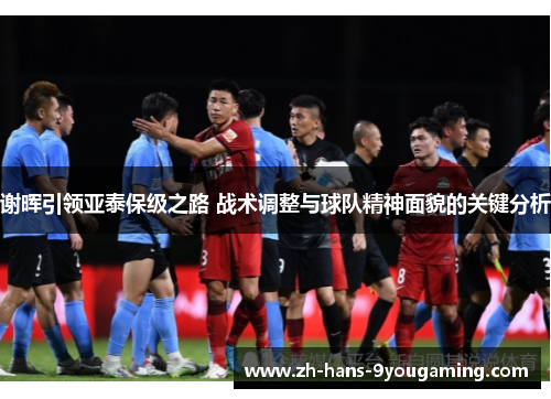 谢晖引领亚泰保级之路 战术调整与球队精神面貌的关键分析