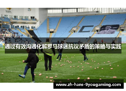 通过有效沟通化解罗马球迷抗议矛盾的策略与实践