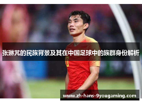 张琳芃的民族背景及其在中国足球中的族群身份解析