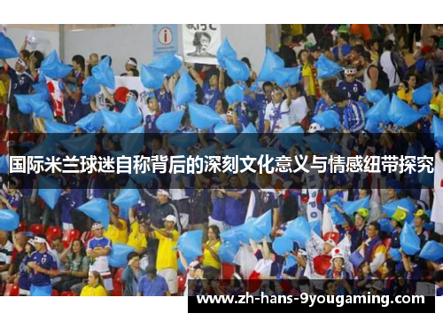 国际米兰球迷自称背后的深刻文化意义与情感纽带探究