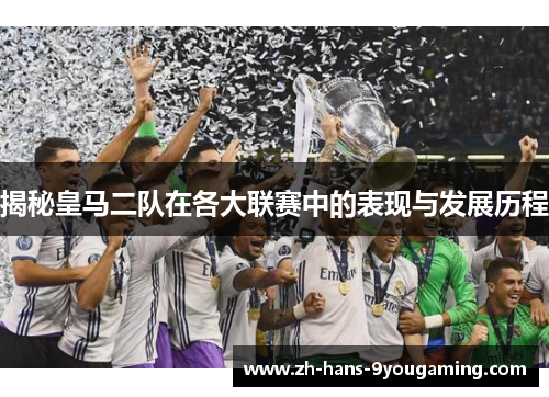 揭秘皇马二队在各大联赛中的表现与发展历程 揭秘皇马二队在各大联赛中的表现与发展历程