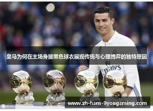 皇马为何在主场身披黑色球衣展现传统与心理博弈的独特原因