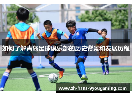 如何了解青岛足球俱乐部的历史背景和发展历程