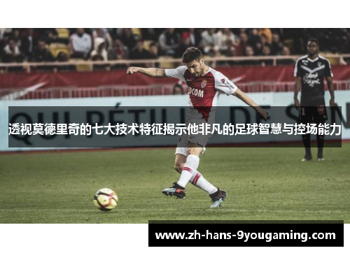 透视莫德里奇的七大技术特征揭示他非凡的足球智慧与控场能力