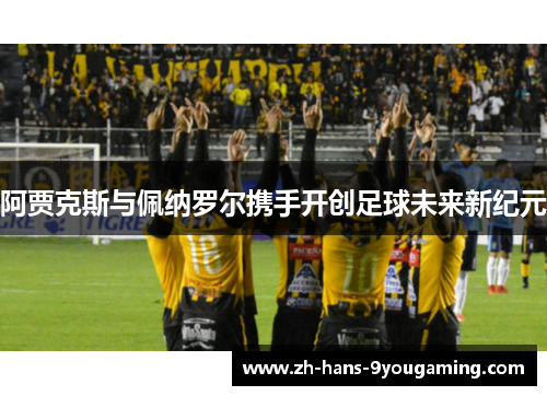 阿贾克斯与佩纳罗尔携手开创足球未来新纪元