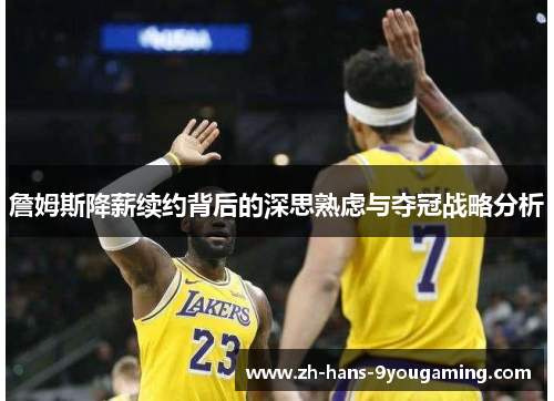 詹姆斯降薪续约背后的深思熟虑与夺冠战略分析