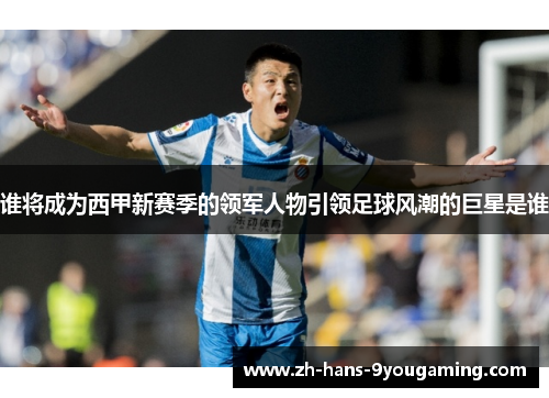 谁将成为西甲新赛季的领军人物引领足球风潮的巨星是谁 谁将成为西甲新赛季的领军人物引领足球风潮的巨星是谁