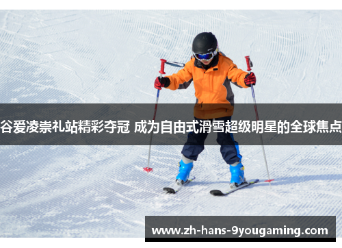 谷爱凌崇礼站精彩夺冠 成为自由式滑雪超级明星的全球焦点 谷爱凌崇礼站精彩夺冠 成为自由式滑雪超级明星的全球焦点