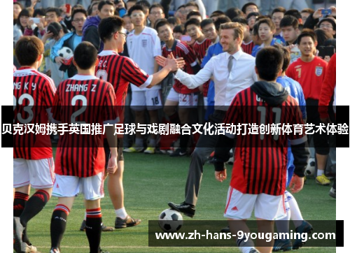 贝克汉姆携手英国推广足球与戏剧融合文化活动打造创新体育艺术体验 贝克汉姆携手英国推广足球与戏剧融合文化活动打造创新体育艺术体验