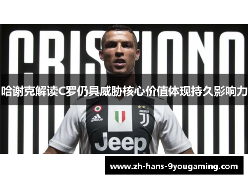 哈谢克解读C罗仍具威胁核心价值体现持久影响力