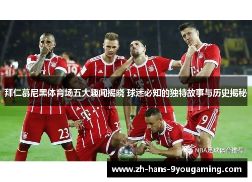拜仁慕尼黑体育场五大趣闻揭晓 球迷必知的独特故事与历史揭秘