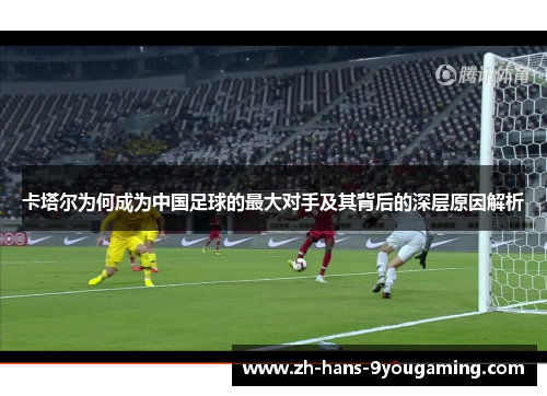 卡塔尔为何成为中国足球的最大对手及其背后的深层原因解析 卡塔尔为何成为中国足球的最大对手及其背后的深层原因解析
