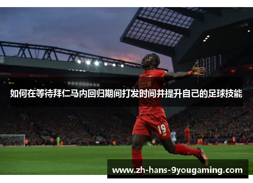 如何在等待拜仁马内回归期间打发时间并提升自己的足球技能