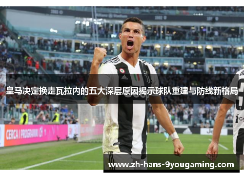 皇马决定换走瓦拉内的五大深层原因揭示球队重建与防线新格局