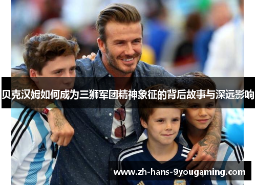 贝克汉姆如何成为三狮军团精神象征的背后故事与深远影响 贝克汉姆如何成为三狮军团精神象征的背后故事与深远影响
