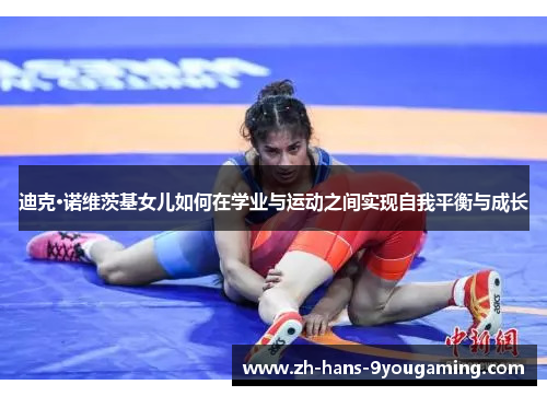 迪克·诺维茨基女儿如何在学业与运动之间实现自我平衡与成长