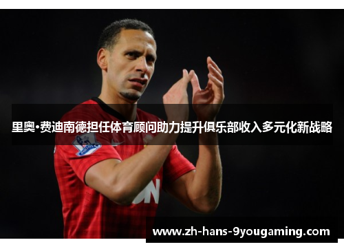 里奥·费迪南德担任体育顾问助力提升俱乐部收入多元化新战略 里奥·费迪南德担任体育顾问助力提升俱乐部收入多元化新战略