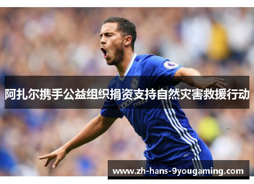 阿扎尔携手公益组织捐资支持自然灾害救援行动 阿扎尔携手公益组织捐资支持自然灾害救援行动