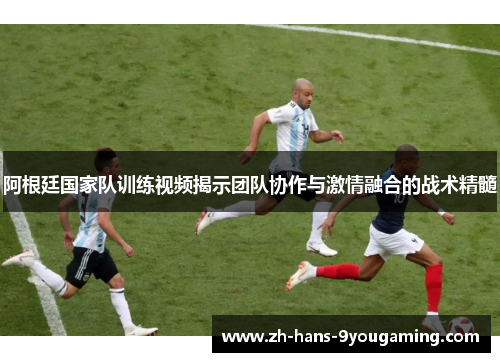 阿根廷国家队训练视频揭示团队协作与激情融合的战术精髓 阿根廷国家队训练视频揭示团队协作与激情融合的战术精髓