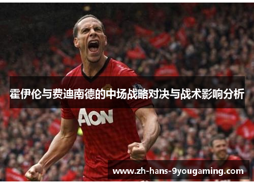 霍伊伦与费迪南德的中场战略对决与战术影响分析