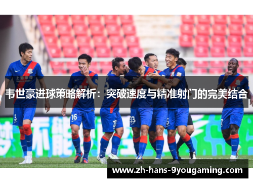 韦世豪进球策略解析：突破速度与精准射门的完美结合