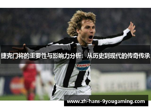 捷克门将的重要性与影响力分析：从历史到现代的传奇传承