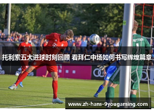 托利索五大进球时刻回顾 看拜仁中场如何书写辉煌篇章