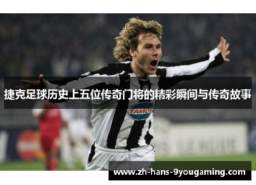 捷克足球历史上五位传奇门将的精彩瞬间与传奇故事