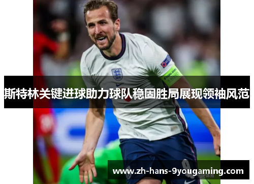 斯特林关键进球助力球队稳固胜局展现领袖风范