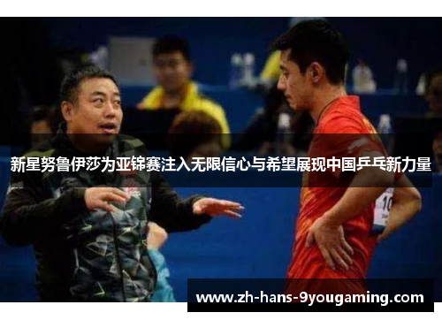 新星努鲁伊莎为亚锦赛注入无限信心与希望展现中国乒乓新力量