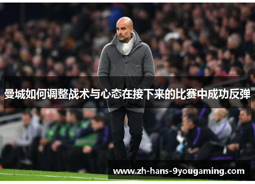 曼城如何调整战术与心态在接下来的比赛中成功反弹