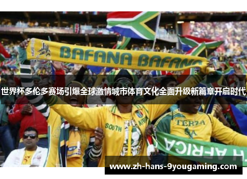 世界杯多伦多赛场引爆全球激情城市体育文化全面升级新篇章开启时代