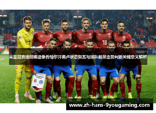 从亚冠赛场回暖迹象看恰尔汗奥卢状态复苏与球队前景走势判断关键意义解析