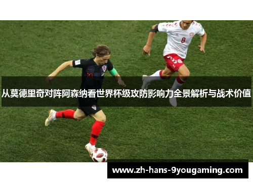 从莫德里奇对阵阿森纳看世界杯级攻防影响力全景解析与战术价值