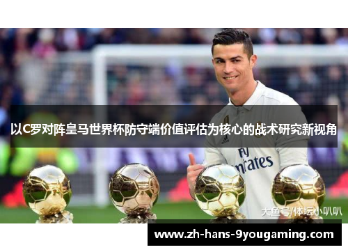 以C罗对阵皇马世界杯防守端价值评估为核心的战术研究新视角 以C罗对阵皇马世界杯防守端价值评估为核心的战术研究新视角