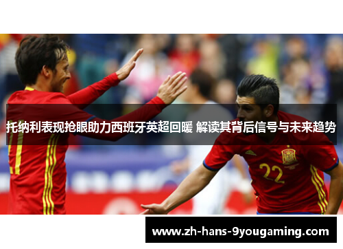 托纳利表现抢眼助力西班牙英超回暖 解读其背后信号与未来趋势 托纳利表现抢眼助力西班牙英超回暖 解读其背后信号与未来趋势