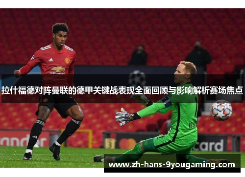 拉什福德对阵曼联的德甲关键战表现全面回顾与影响解析赛场焦点 拉什福德对阵曼联的德甲关键战表现全面回顾与影响解析赛场焦点