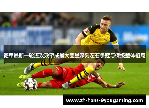 德甲最新一轮进攻效率成最大变量深刻左右争冠与保级整体格局