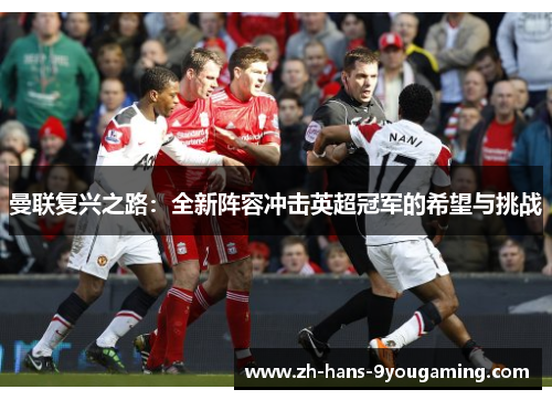 曼联复兴之路:全新阵容冲击英超冠军的希望与挑战 曼联复兴之路:全新阵容冲击英超冠军的希望与挑战