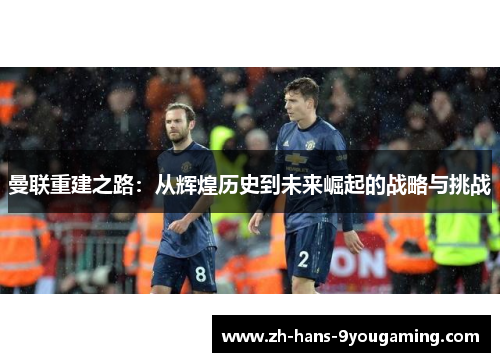 曼联重建之路：从辉煌历史到未来崛起的战略与挑战