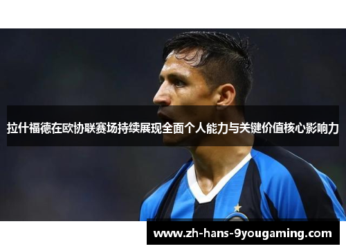 拉什福德在欧协联赛场持续展现全面个人能力与关键价值核心影响力