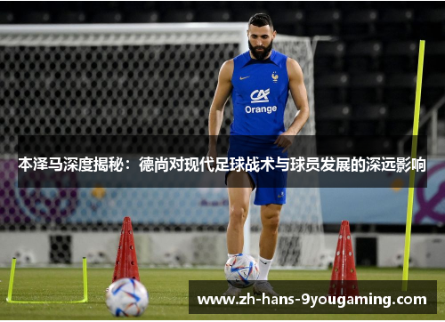 本泽马深度揭秘：德尚对现代足球战术与球员发展的深远影响