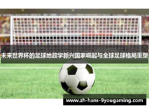 未来世界杯的足球地政学新兴国家崛起与全球足球格局重塑
