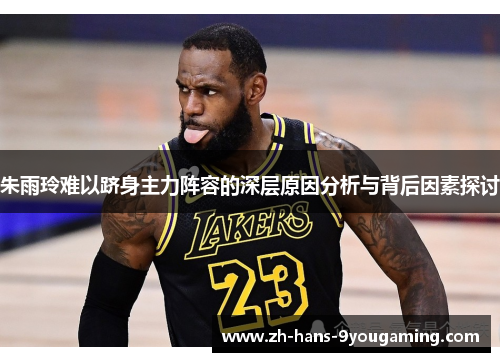 朱雨玲难以跻身主力阵容的深层原因分析与背后因素探讨