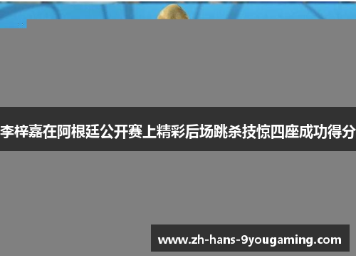 李梓嘉在阿根廷公开赛上精彩后场跳杀技惊四座成功得分