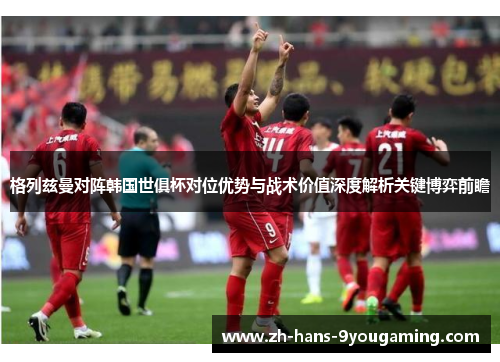 格列兹曼对阵韩国世俱杯对位优势与战术价值深度解析关键博弈前瞻